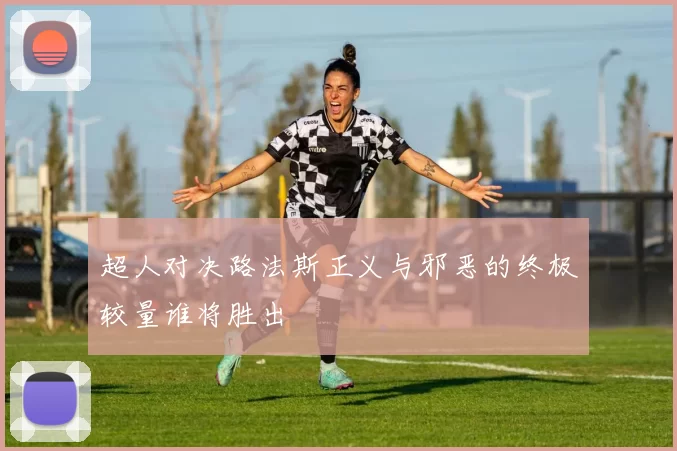 超人对决路法斯正义与邪恶的终极较量谁将胜出