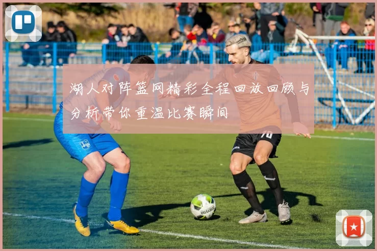 湖人对阵篮网精彩全程回放回顾与分析带你重温比赛瞬间