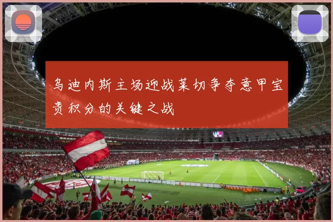 乌迪内斯主场迎战莱切争夺意甲宝贵积分的关键之战