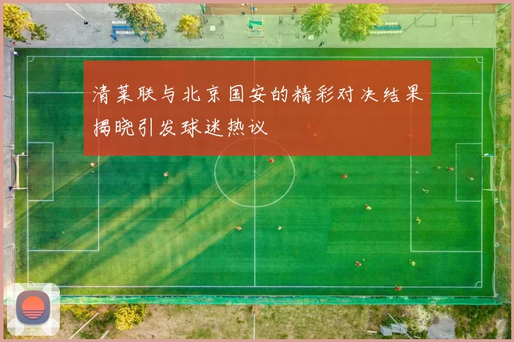 清莱联与北京国安的精彩对决结果揭晓引发球迷热议