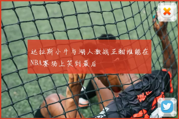 达拉斯小牛与湖人激战正酣谁能在NBA赛场上笑到最后