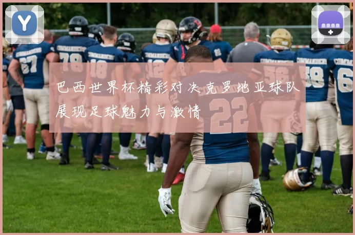 巴西世界杯精彩对决克罗地亚球队展现足球魅力与激情