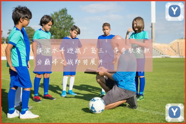 横滨水手迎战广岛三，争夺联赛积分巅峰之战即将展开