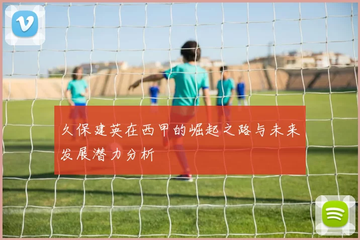 久保建英在西甲的崛起之路与未来发展潜力分析
