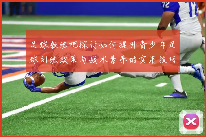 足球教练吧探讨如何提升青少年足球训练效果与战术素养的实用技巧与经验分享