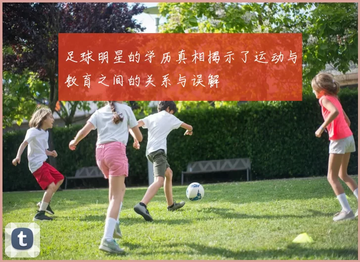 足球明星的学历真相揭示了运动与教育之间的关系与误解