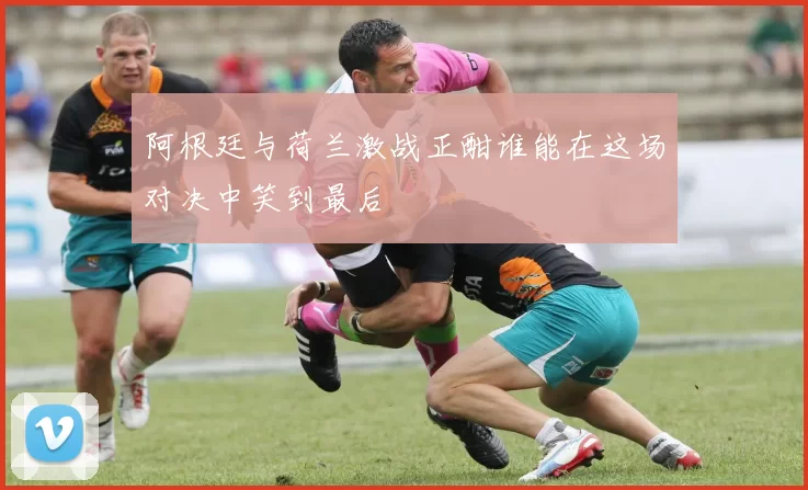 阿根廷与荷兰激战正酣谁能在这场对决中笑到最后