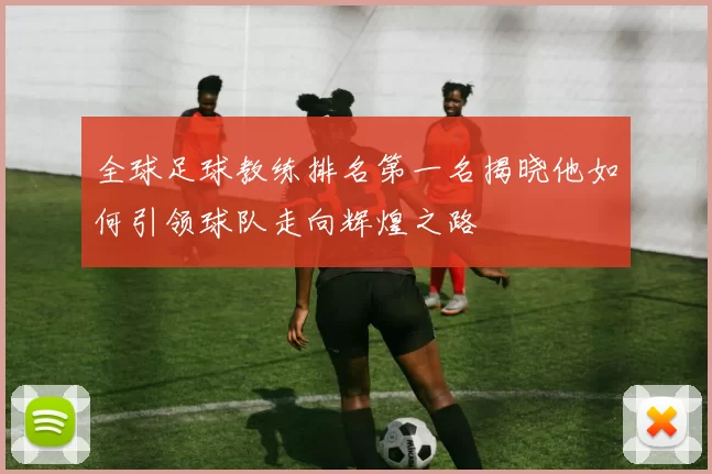 全球足球教练排名第一名揭晓他如何引领球队走向辉煌之路