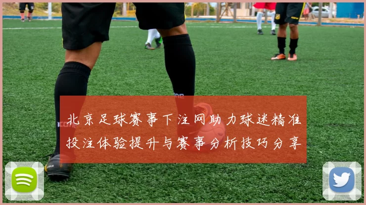 北京足球赛事下注网助力球迷精准投注体验提升与赛事分析技巧分享